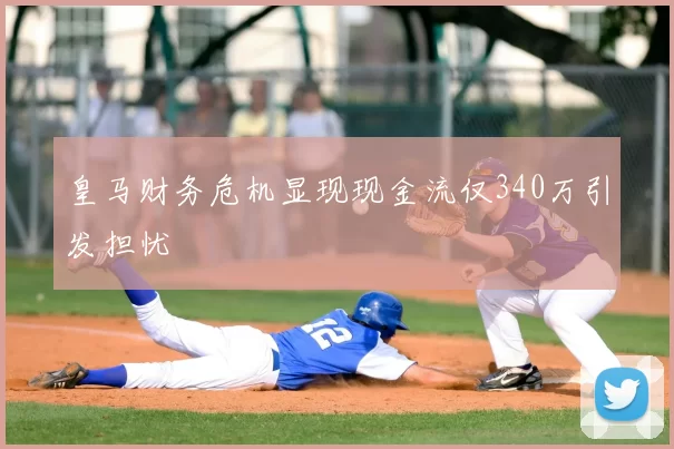 皇马财务危机显现现金流仅340万引发担忧
