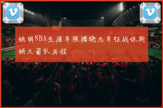 姚明NBA生涯年限揭晓九年征战休斯顿火箭队历程