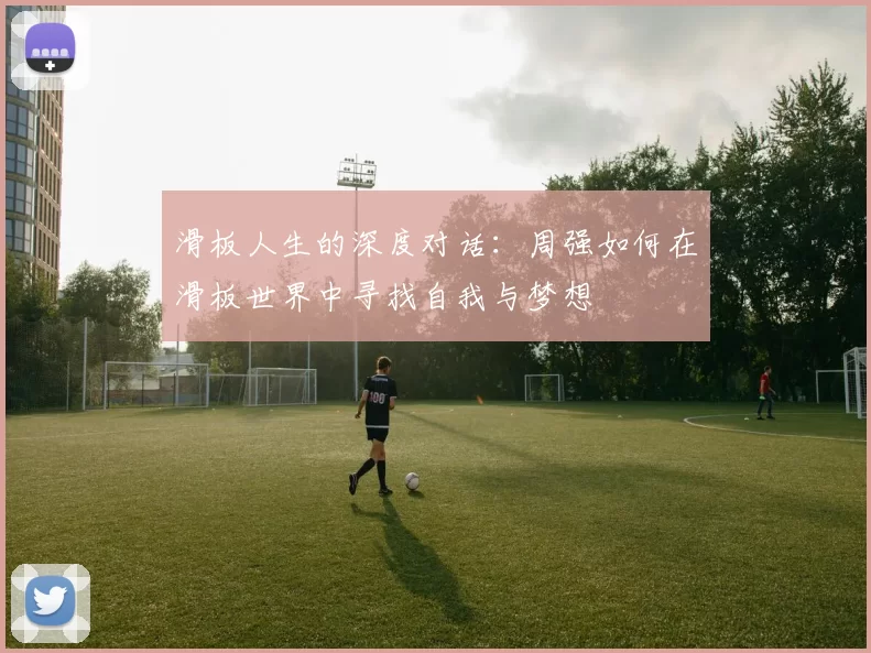 滑板人生的深度对话:周强如何在滑板世界中寻找自我与梦想