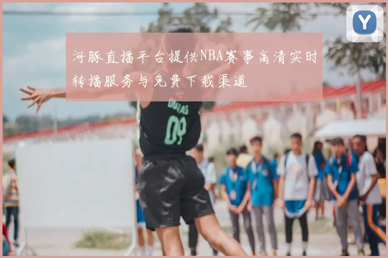 河豚直播平台提供NBA赛事高清实时转播服务与免费下载渠道