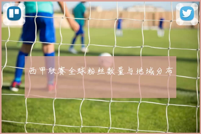 西甲联赛全球粉丝数量与地域分布