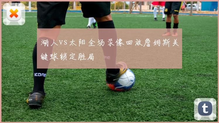 湖人vs太阳全场录像回放詹姆斯关键球锁定胜局
