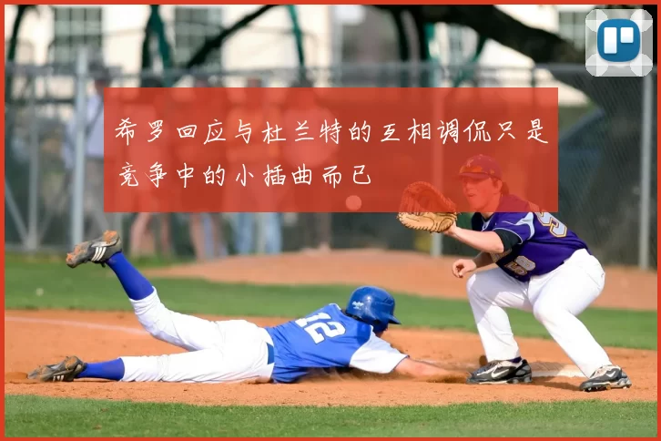 希罗回应与杜兰特的互相调侃只是竞争中的小插曲而已