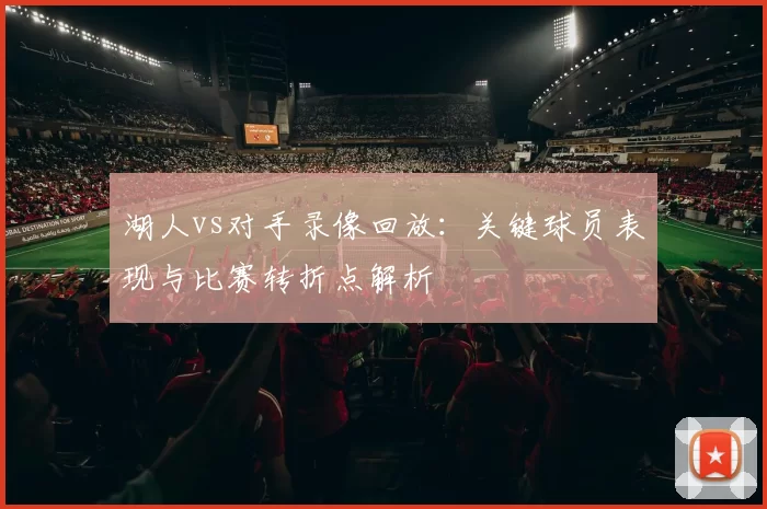 湖人vs对手录像回放:关键球员表现与比赛转折点解析