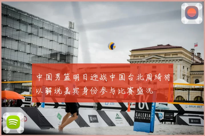 中国男篮明日迎战中国台北周琦将以解说嘉宾身份参与比赛盛况